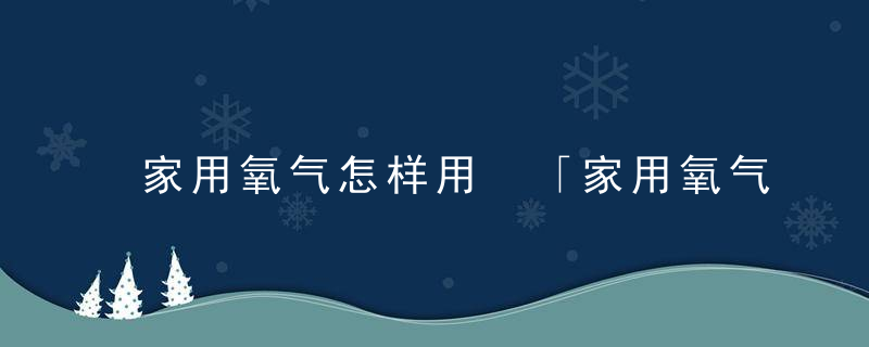 家用氧气怎样用 「家用氧气机使用方法」